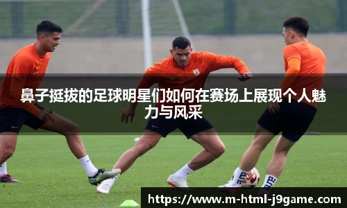 鼻子挺拔的足球明星们如何在赛场上展现个人魅力与风采